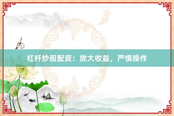 杠杆炒股配资：放大收益，严慎操作