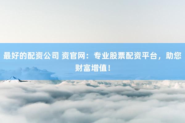 最好的配资公司 资官网:专业股票配资平台,助您财富增值!