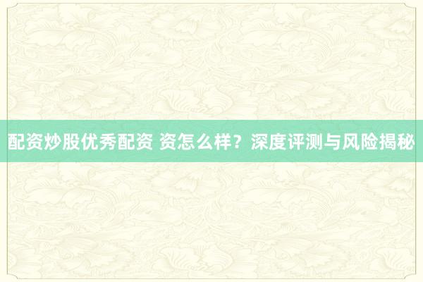 配资炒股优秀配资 资怎么样？深度评测与风险揭秘
