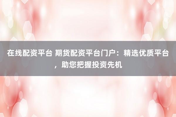 在线配资平台 期货配资平台门户：精选优质平台，助您把握投资先机