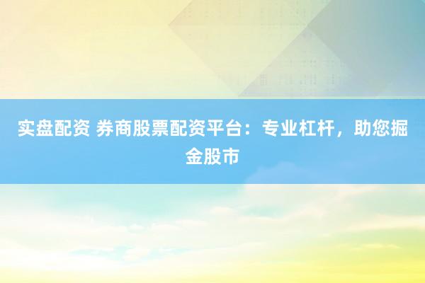实盘配资 券商股票配资平台：专业杠杆，助您掘金股市