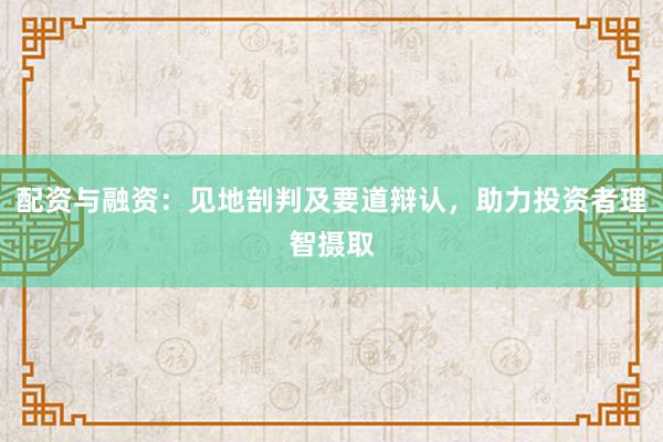 配资与融资：见地剖判及要道辩认，助力投资者理智摄取