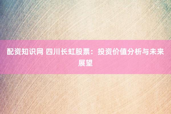 配资知识网 四川长虹股票：投资价值分析与未来展望