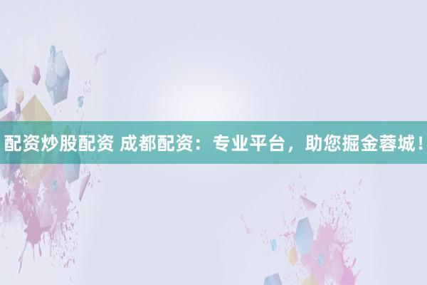 配资炒股配资 成都配资:专业平台,助您掘金蓉城!