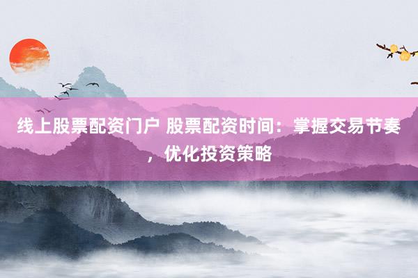 线上股票配资门户 股票配资时间：掌握交易节奏，优化投资策略