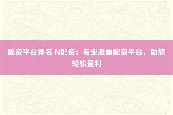 配资平台排名 N配资：专业股票配资平台，助您轻松盈利