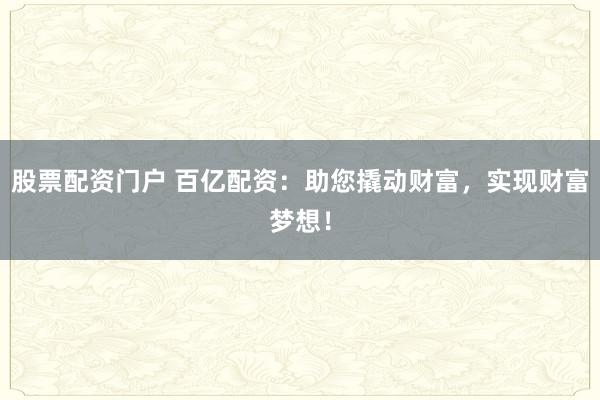股票配资门户 百亿配资：助您撬动财富，实现财富梦想！