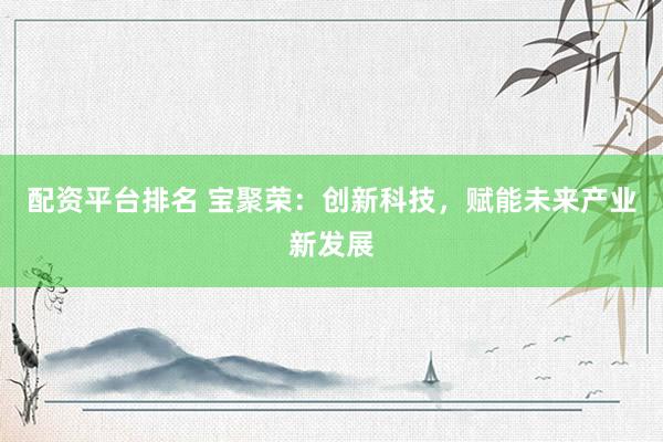 配资平台排名 宝聚荣：创新科技，赋能未来产业新发展