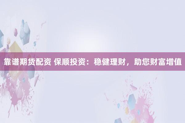 靠谱期货配资 保顺投资：稳健理财，助您财富增值