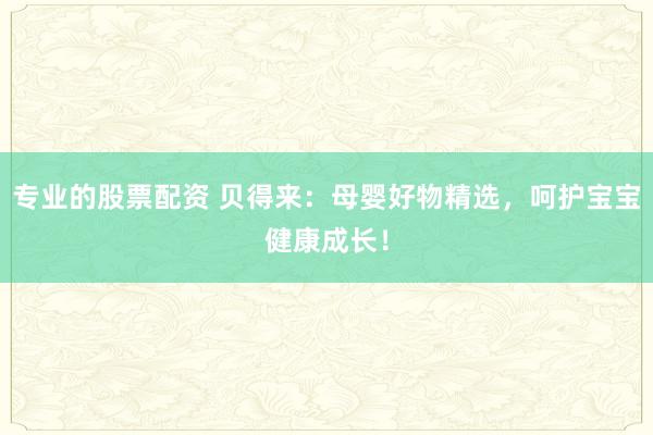 专业的股票配资 贝得来：母婴好物精选，呵护宝宝健康成长！
