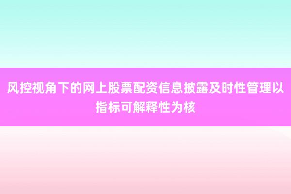 风控视角下的网上股票配资信息披露及时性管理以指标可解释性为核