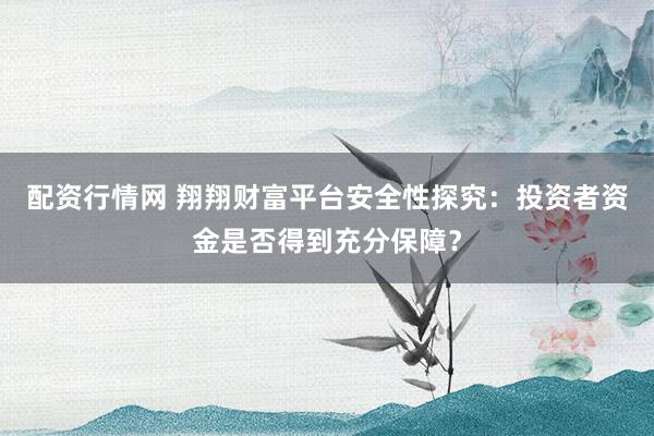配资行情网 翔翔财富平台安全性探究：投资者资金是否得到充分保障？