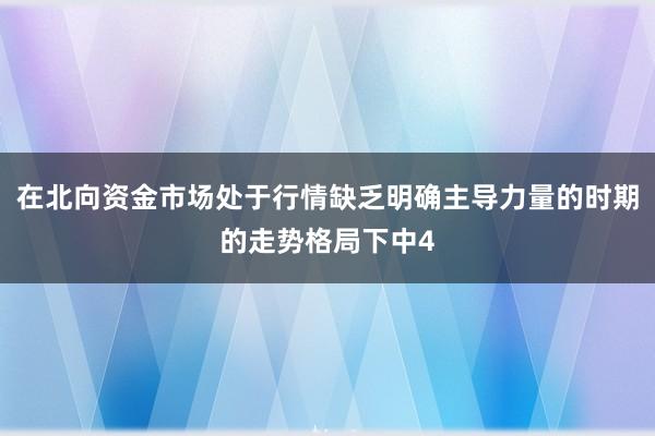 在北向资金市场处于行情缺乏明确主导力量的时期的走势格局下中4