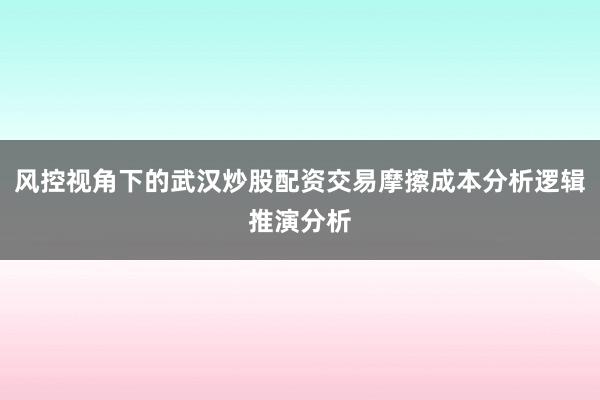 风控视角下的武汉炒股配资交易摩擦成本分析逻辑推演分析