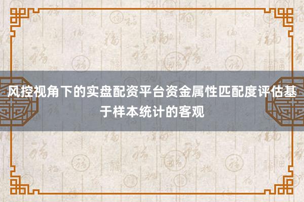 风控视角下的实盘配资平台资金属性匹配度评估基于样本统计的客观