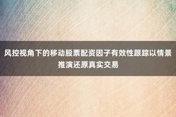 风控视角下的移动股票配资因子有效性跟踪以情景推演还原真实交易