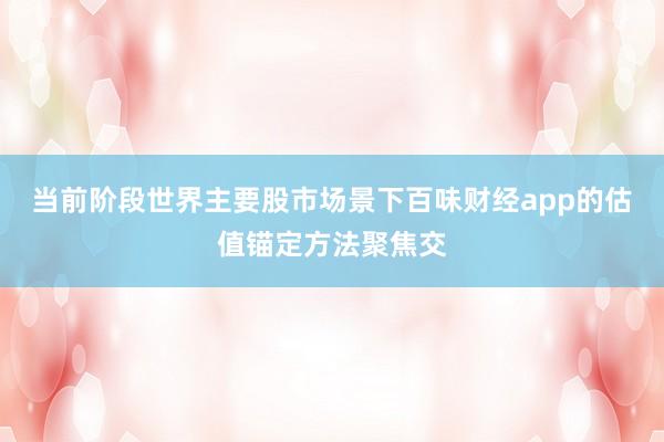 当前阶段世界主要股市场景下百味财经app的估值锚定方法聚焦交