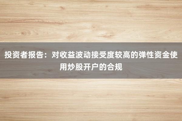投资者报告：对收益波动接受度较高的弹性资金使用炒股开户的合规