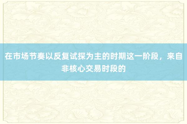 在市场节奏以反复试探为主的时期这一阶段，来自非核心交易时段的