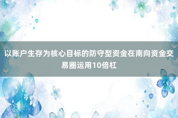 以账户生存为核心目标的防守型资金在南向资金交易圈运用10倍杠