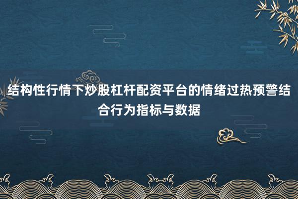 结构性行情下炒股杠杆配资平台的情绪过热预警结合行为指标与数据