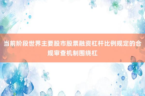 当前阶段世界主要股市股票融资杠杆比例规定的合规审查机制围绕杠