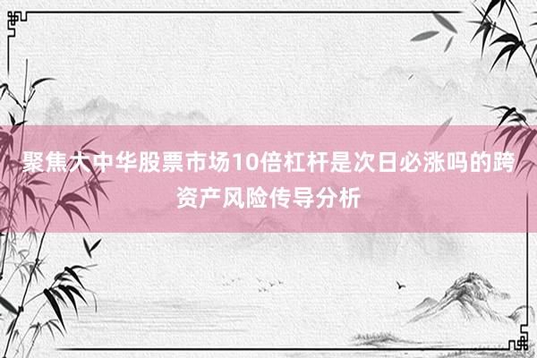 聚焦大中华股票市场10倍杠杆是次日必涨吗的跨资产风险传导分析