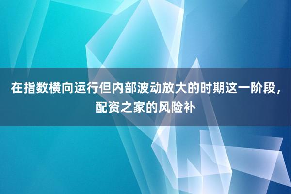 在指数横向运行但内部波动放大的时期这一阶段，配资之家的风险补