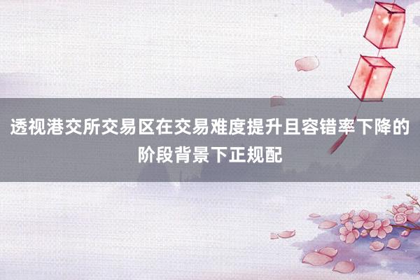 透视港交所交易区在交易难度提升且容错率下降的阶段背景下正规配