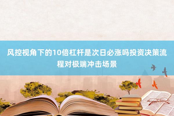 风控视角下的10倍杠杆是次日必涨吗投资决策流程对极端冲击场景