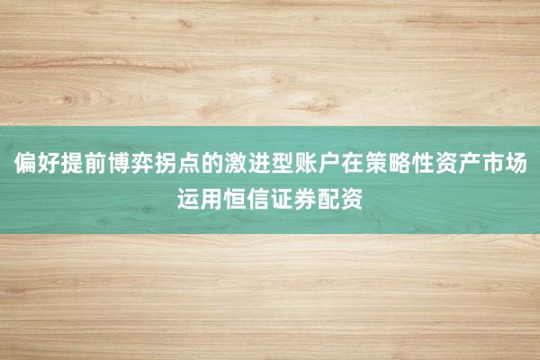 偏好提前博弈拐点的激进型账户在策略性资产市场运用恒信证券配资