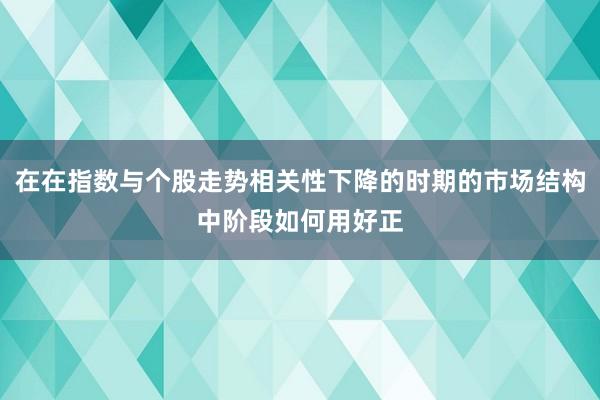 在在指数与个股走势相关性下降的时期的市场结构中阶段如何用好正