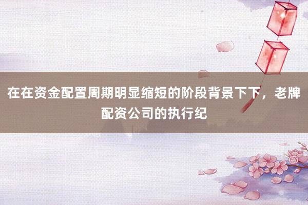 在在资金配置周期明显缩短的阶段背景下下，老牌配资公司的执行纪