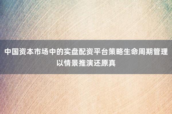 中国资本市场中的实盘配资平台策略生命周期管理以情景推演还原真