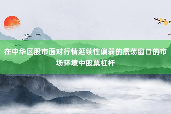 在中华区股市面对行情延续性偏弱的震荡窗口的市场环境中股票杠杆