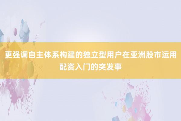 更强调自主体系构建的独立型用户在亚洲股市运用配资入门的突发事