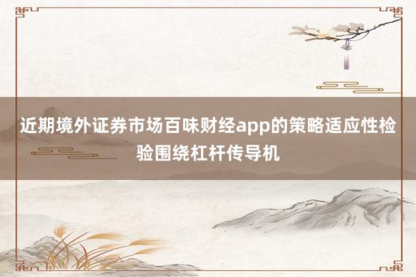 近期境外证券市场百味财经app的策略适应性检验围绕杠杆传导机