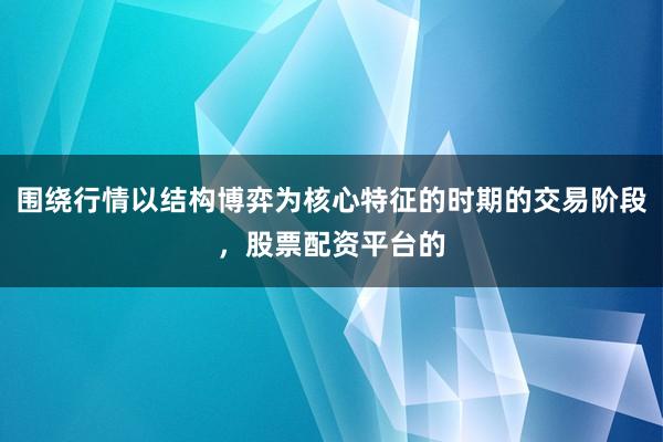 围绕行情以结构博弈为核心特征的时期的交易阶段，股票配资平台的