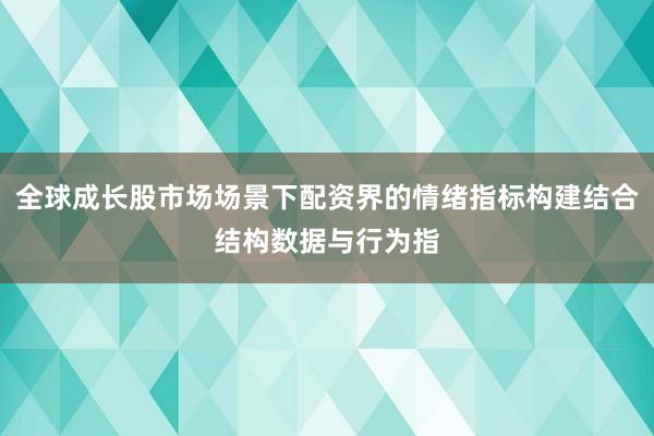 全球成长股市场场景下配资界的情绪指标构建结合结构数据与行为指