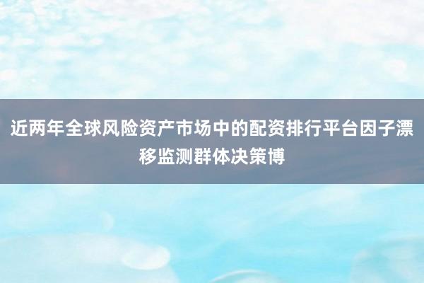 近两年全球风险资产市场中的配资排行平台因子漂移监测群体决策博