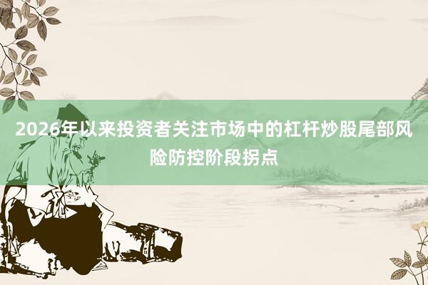 2026年以来投资者关注市场中的杠杆炒股尾部风险防控阶段拐点