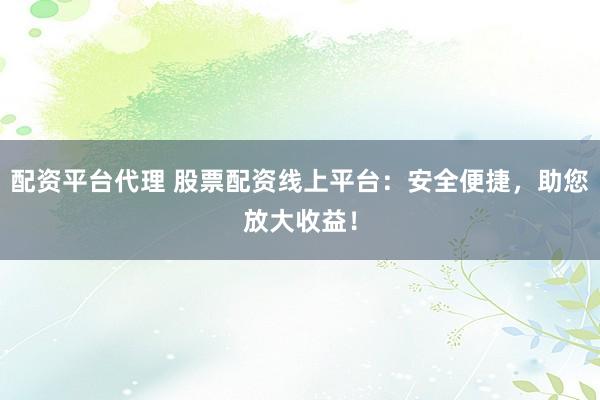 配资平台代理 股票配资线上平台：安全便捷，助您放大收益！