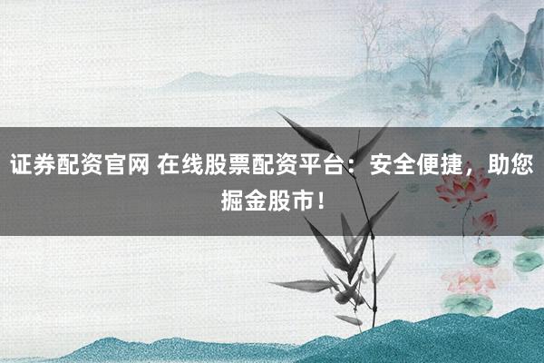 证券配资官网 在线股票配资平台：安全便捷，助您掘金股市！