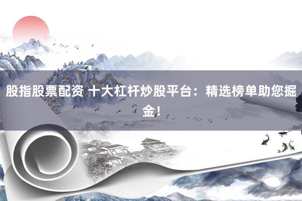 股指股票配资 十大杠杆炒股平台：精选榜单助您掘金！