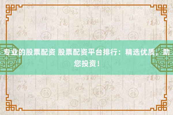 专业的股票配资 股票配资平台排行：精选优质，助您投资！