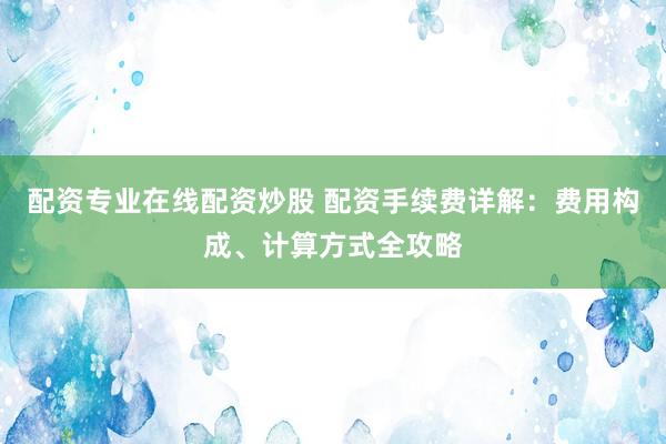 配资专业在线配资炒股 配资手续费详解：费用构成、计算方式全攻略