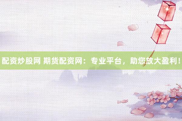配资炒股网 期货配资网：专业平台，助您放大盈利！