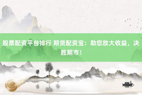 股票配资平台排行 期货配资宝：助您放大收益，决胜期市！