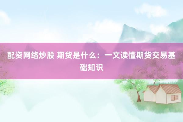 配资网络炒股 期货是什么：一文读懂期货交易基础知识