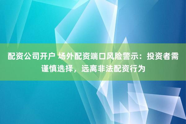 配资公司开户 场外配资端口风险警示：投资者需谨慎选择，远离非法配资行为